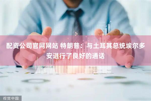 配资公司官网网站 特朗普：与土耳其总统埃尔多安进行了良好的通话