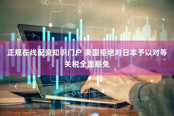 正规在线配资知识门户 美国拒绝对日本予以对等关税全面豁免