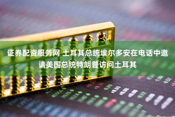 证券配资服务网 土耳其总统埃尔多安在电话中邀请美国总统特朗普访问土耳其