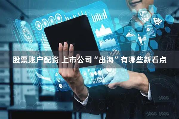 股票账户配资 上市公司“出海”有哪些新看点