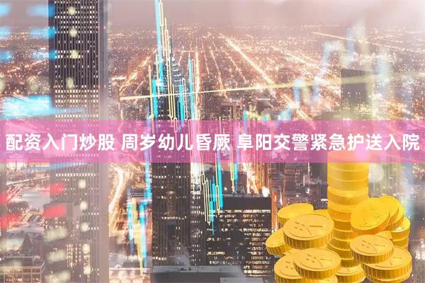 配资入门炒股 周岁幼儿昏厥 阜阳交警紧急护送入院
