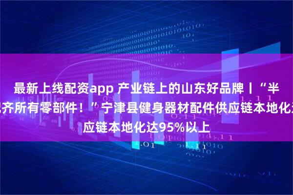 最新上线配资app 产业链上的山东好品牌丨“半小时内能配齐所有零部件！”宁津县健身器材配件供应链本地化达95%以上