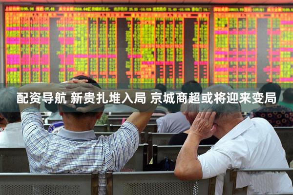 配资导航 新贵扎堆入局 京城商超或将迎来变局
