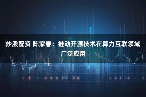 炒股配资 陈家春：推动开源技术在算力互联领域广泛应用