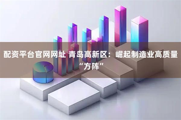 配资平台官网网址 青岛高新区：崛起制造业高质量“方阵”