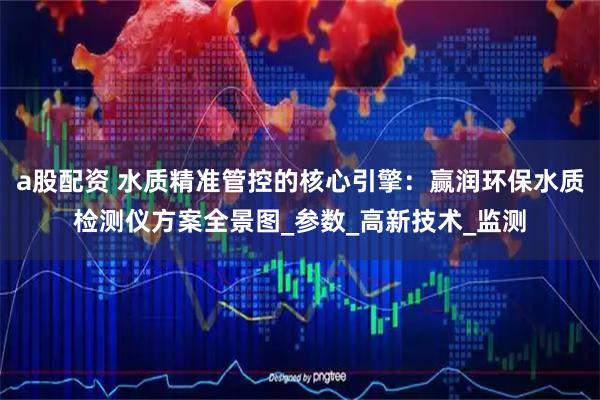 a股配资 水质精准管控的核心引擎：赢润环保水质检测仪方案全景图_参数_高新技术_监测