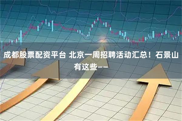 成都股票配资平台 北京一周招聘活动汇总！石景山有这些——