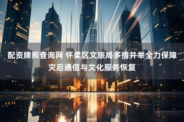配资牌照查询网 怀柔区文旅局多措并举全力保障灾后通信与文化服务恢复