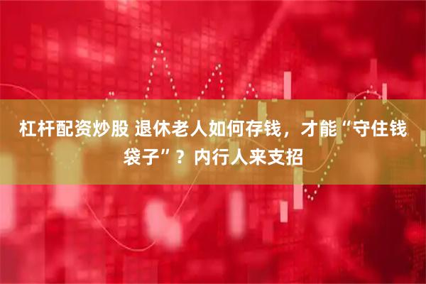 杠杆配资炒股 退休老人如何存钱，才能“守住钱袋子”？内行人来支招