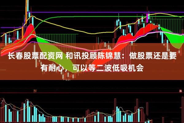 长春股票配资网 和讯投顾陈锦慧：做股票还是要有耐心，可以等二波低吸机会