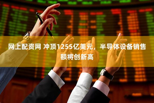 网上配资网 冲顶1255亿美元，半导体设备销售额将创新高