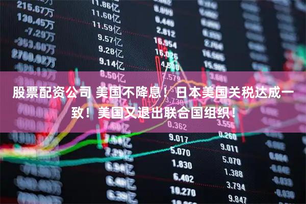 股票配资公司 美国不降息！日本美国关税达成一致！美国又退出联合国组织！