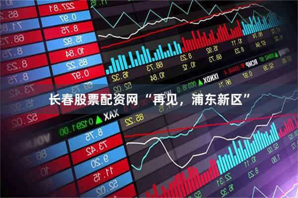 长春股票配资网 “再见，浦东新区”