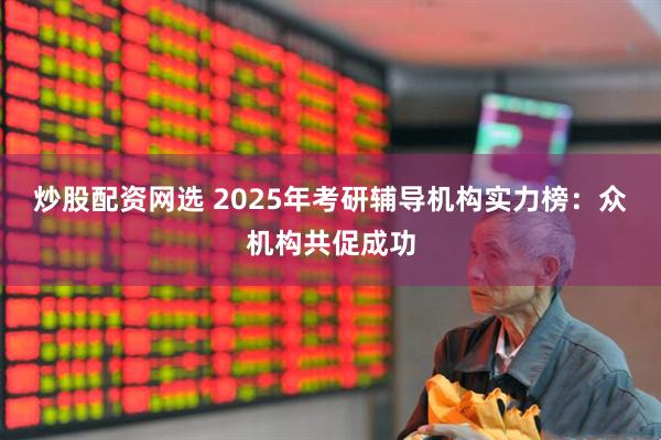 炒股配资网选 2025年考研辅导机构实力榜：众机构共促成功