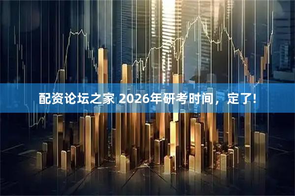 配资论坛之家 2026年研考时间，定了!