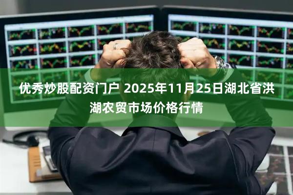 优秀炒股配资门户 2025年11月25日湖北省洪湖农贸市场价格行情