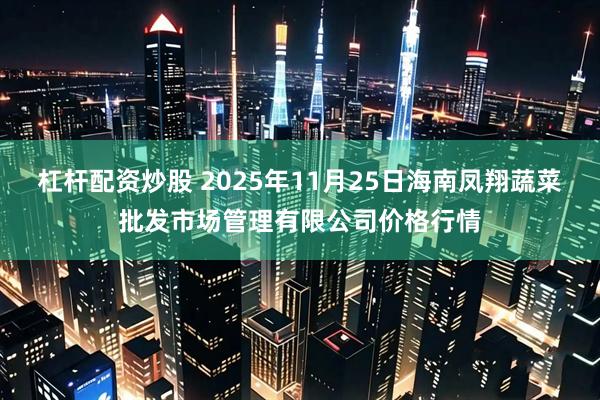 杠杆配资炒股 2025年11月25日海南凤翔蔬菜批发市场管理有限公司价格行情