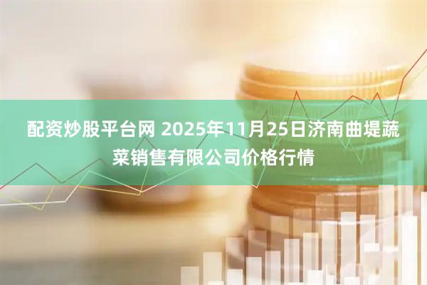 配资炒股平台网 2025年11月25日济南曲堤蔬菜销售有限公司价格行情