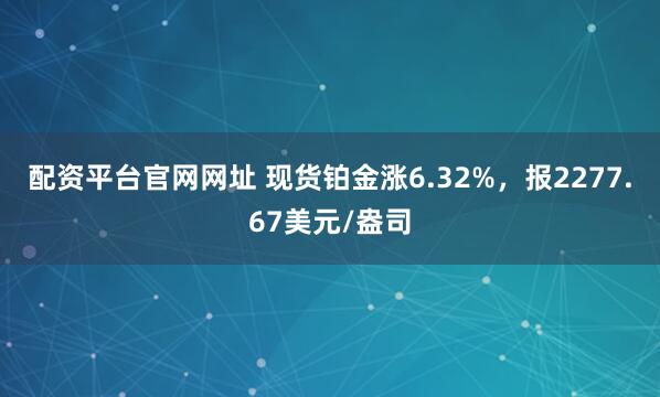 配资平台官网网址 现货铂金涨6.32%，报2277.67美元/盎司