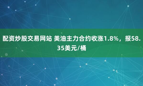 配资炒股交易网站 美油主力合约收涨1.8%，报58.35美元/桶