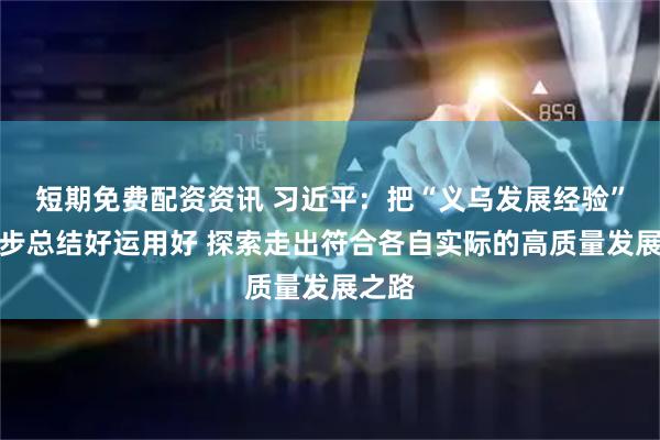 短期免费配资资讯 习近平：把“义乌发展经验”进一步总结好运用好 探索走出符合各自实际的高质量发展之路