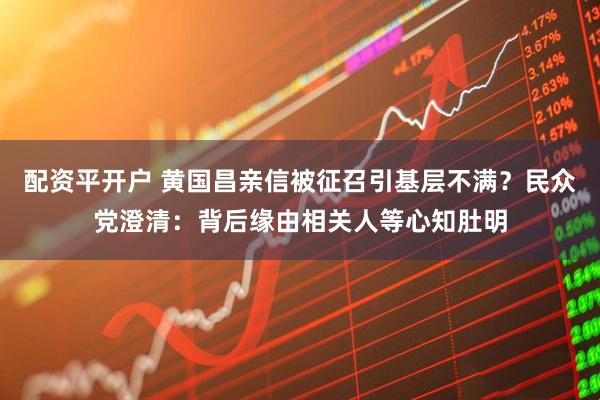 配资平开户 黄国昌亲信被征召引基层不满？民众党澄清：背后缘由相关人等心知肚明