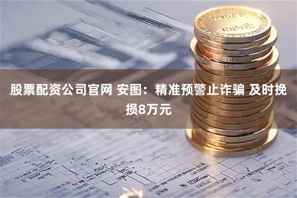 股票配资公司官网 安图：精准预警止诈骗 及时挽损8万元