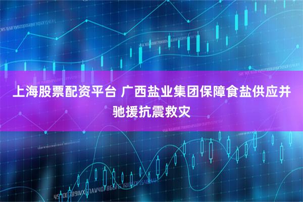 上海股票配资平台 广西盐业集团保障食盐供应并驰援抗震救灾