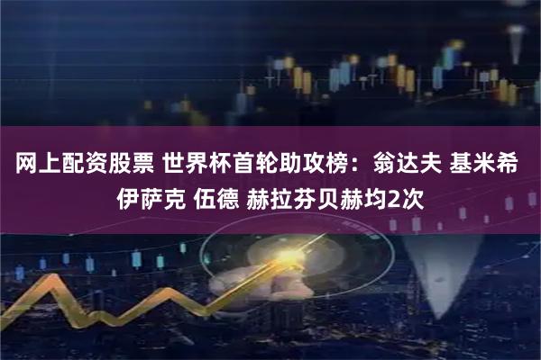 网上配资股票 世界杯首轮助攻榜：翁达夫 基米希 伊萨克 伍德 赫拉芬贝赫均2次