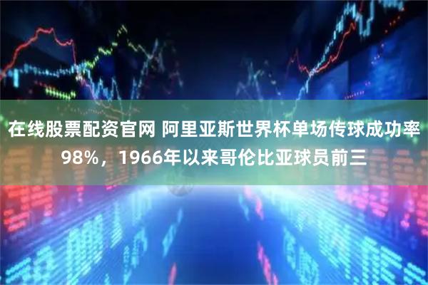 在线股票配资官网 阿里亚斯世界杯单场传球成功率98%，1966年以来哥伦比亚球员前三