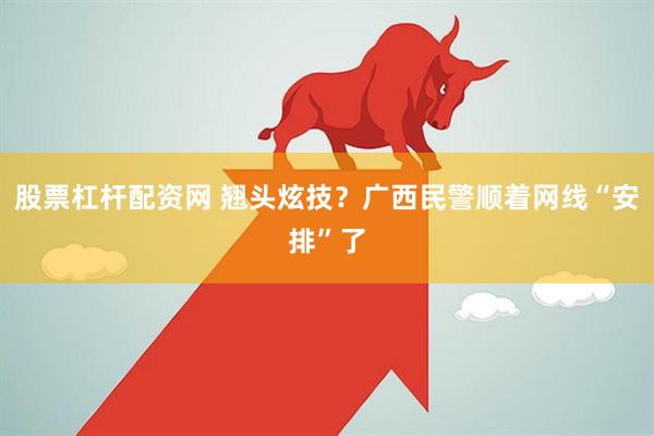 股票杠杆配资网 翘头炫技？广西民警顺着网线“安排”了