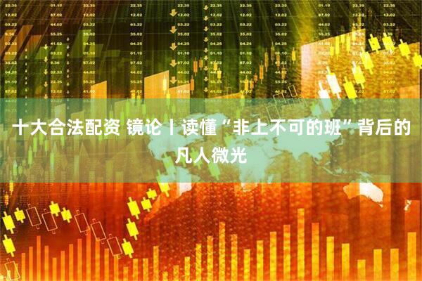 十大合法配资 镜论丨读懂“非上不可的班”背后的凡人微光
