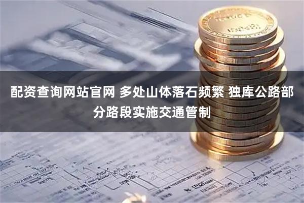 配资查询网站官网 多处山体落石频繁 独库公路部分路段实施交通管制