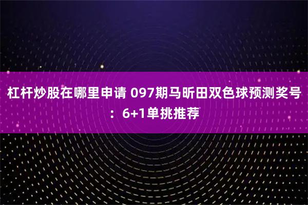杠杆炒股在哪里申请 097期马昕田双色球预测奖号：6+1单挑推荐