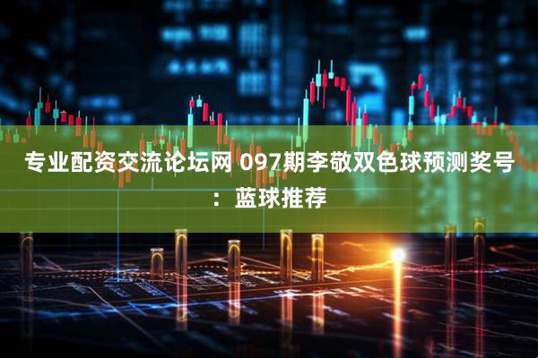 专业配资交流论坛网 097期李敬双色球预测奖号：蓝球推荐