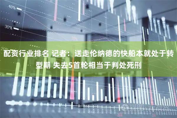 配资行业排名 记者：送走伦纳德的快船本就处于转型期 失去5首轮相当于判处死刑