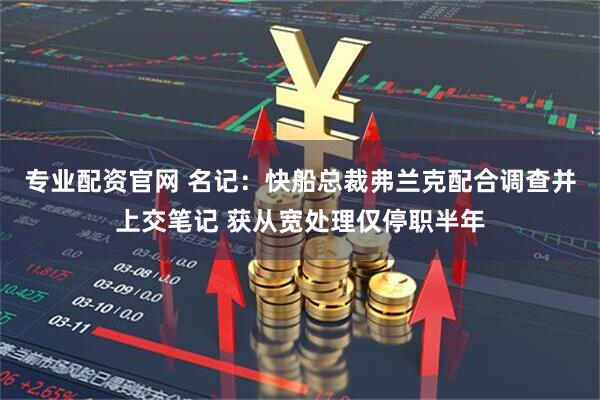 专业配资官网 名记：快船总裁弗兰克配合调查并上交笔记 获从宽处理仅停职半年